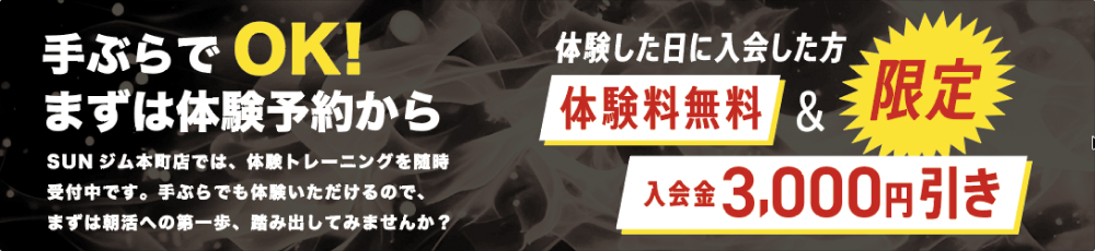 手ぶらでOK。 まずは体験予約から。 体験した日に入会した方限定。 体験料無料＆入会金3,000円引き。 SUNジム本町店では、体験トレーニングを随時受付中です。